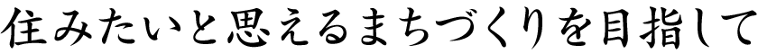 住みたいと思えるまちづくりを目指して