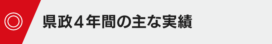 ◎・県政４年間の主な実績